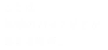 ここは、無類のバイク好きが集まる場所。